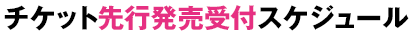チケット先行発売受付スケジュール