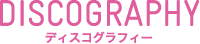 DISCOGRAPHY ディスコグラフィー